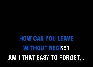 HOW CAN YOU LEAVE
WITHOUT REGRET
AM I THAT ERSY T0 FORGET...