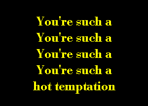 Y ou're such a
You're such it

You're such a

Y ou're such a
hot temptation