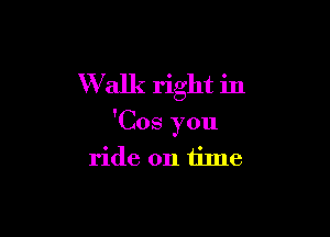 Walk right in

'Cos you
ride on time