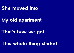 She moved into
My old apartment

That's how we got

This whole thing started