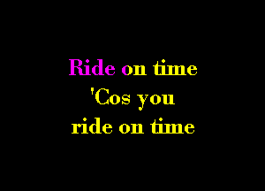 Ride on time

'Cos you
ride on time