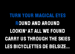 TURN YOUR MAGICAL EYES
ROUND AND AROUND
LOOKIH' AT ALL WE FOUND
CARRY US THROUGH THE SKIES
LES BICYCLETTES DE BELSIZE...