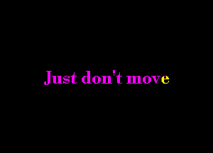 Just don't move