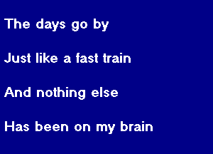 The days go by

Just like a fast train

And nothing else

Has been on my brain