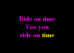 Ride on time

'Cos you
ride on time