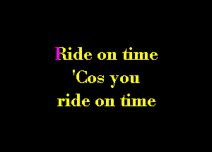 Ride on time

'Cos you
ride on time