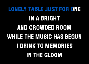 LONELY TABLE JUST FOR ONE
IN A BRIGHT
AND CROWDED ROOM
WHILE THE MUSIC HAS BEGUM
I DRINK T0 MEMORIES
IN THE GLOOM