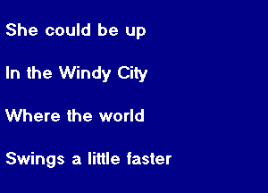 She could be up

In the Windy City

Where the world

Swings a little faster