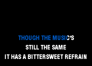 THOUGH THE MUSIC'S
STILL THE SAME
IT HAS A BITTERSWEET REFRAIH