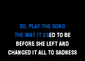 SO, PLAY THE SONG
THE WAY IT USED TO BE
BEFORE SHE LEFT AND
CHANGED IT ALL T0 SADHESS