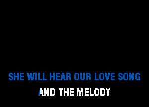 SHE WILL HEAR OUR LOVE SONG
AND THE MELODY