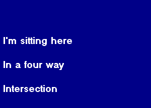 I'm sitting here

In a four way

Intersection