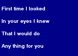 First time I looked

In your eyes I knew

That I would do

Any thing for you