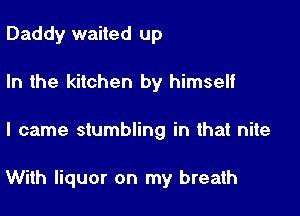 Daddy waited up
In the kitchen by himself

I came stumbling in that nite

With liquor on my breath