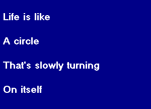 Life is like

A circle

That's slowly turning

0n itself