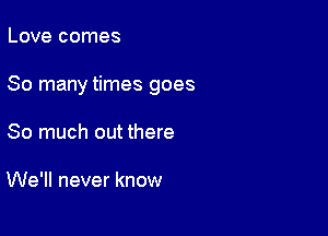 Love comes

So many times goes

So much out there

We'll never know