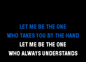 LET ME BE THE ONE
WHO TAKES YOU BY THE HAND
LET ME BE THE ONE
WHO ALWAYS UHDERSTAHDS