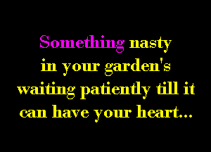 Something nasty

in your garden's
waiting patiently till it
can have your heart...