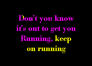 Don't you know
it's out to get you
Running, keep

on running

g