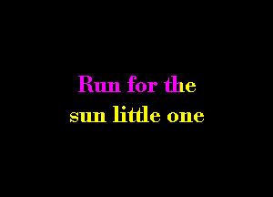 Run for the

sun little one