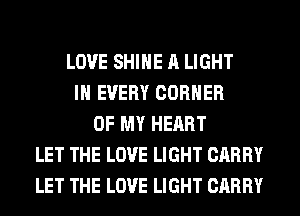 LOVE SHINE A LIGHT
IN EVERY CORNER
OF MY HEART
LET THE LOVE LIGHT CARRY
LET THE LOVE LIGHT CARRY