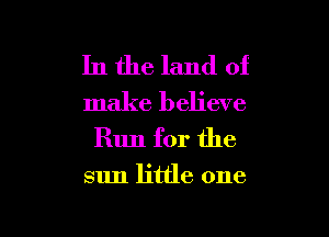 In the land of
make believe

Run for the

sun little one