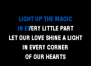 LIGHT UP THE MAGIC
IN EVERY LITTLE PART
LET OUR LOVE SHINE A LIGHT
IN EVERY CORNER
OF OUR HEARTS