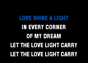 LOVE SHINE A LIGHT
IN EVERY CORNER
OF MY DREAM
LET THE LOVE LIGHT CARRY
LET THE LOVE LIGHT CARRY