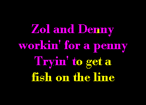 Z01 and Denny
workin' for a penny
Tryin' to get a
iish 0n the line