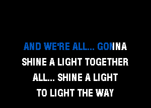AND WE'RE ML... GONNA
SHINE A LIGHT TOGETHER
ALL... SHINE A LIGHT
T0 LIGHT THE WAY