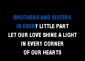 BROTHERS AND SISTERS
IN EVERY LITTLE PART
LET OUR LOVE SHINE A LIGHT
IN EVERY CORNER
OF OUR HEARTS