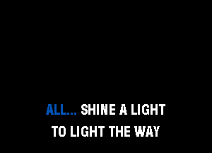 ALL... SHINE A LIGHT
T0 LIGHT THE WAY