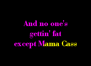 And no one's

gettin' fat
except Mama Cass