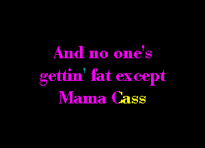 And no one's

gettin' fat except
Mama Cass