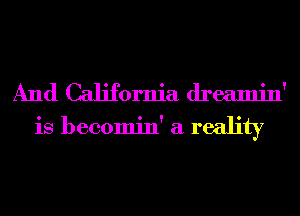 And California dreamin'
is becomin' a reality