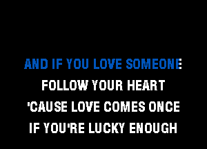 AND IF YOU LOVE SOMEONE
FOLLOW YOUR HEART
'CAUSE LOVE COMES ONCE
IF YOU'RE LUCKY ENOUGH