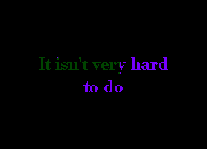 It isn't very hard

to do