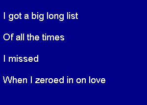 I got a big long list

Of all the times
I missed

When I zeroed in on love