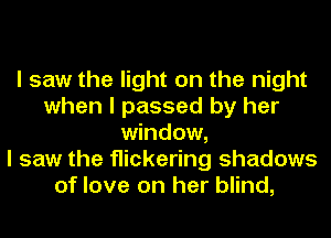 I saw the light on the night
when I passed by her
window,

I saw the flickering shadows
of love on her blind,