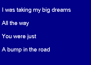I was taking my big dreams

All the way
You were just

A bump in the road