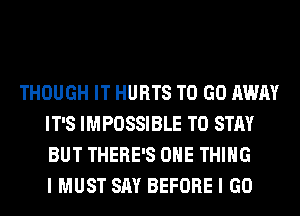 THOUGH IT HURTS TO GO AWAY
IT'S IMPOSSIBLE TO STAY
BUT THERE'S ONE THING
I MUST SAY BEFORE I GO