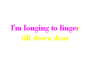 I'm longing to linger

till dawn dear