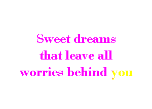 Sweet dreams
that leave all
worries behind you
