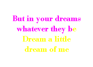 But in your dreams
Whatever they be
Dream a little

dream of me