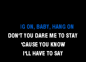 HANG 0H, BABY, HANG 0
DON'T YOU DARE ME TO STAY
'CAUSE YOU KNOW
I'LL HAVE TO SAY