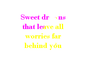 Sweet dr -. us
that leave all

worries far

behind y6u