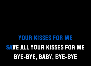 YOUR KISSES FOR ME
SAVE ALL YOUR KISSES FOR ME
BYE-BYE, BABY, BYE-BYE