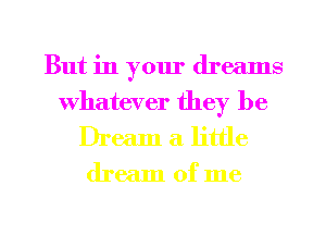 But in your dreams
Whatever they be
Dream a little

dream of me