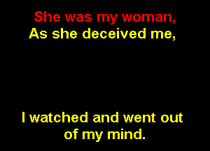 She was my woman,
As she deceived me,

lwatched and went out
of my mind.