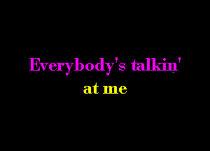 Everybody's talldn'

at me